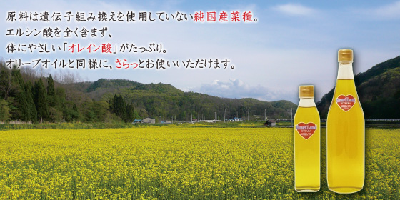 原料は遺伝子組み換えを使用していない純国産菜種。エルシン酸を全く含まず、体にやさしい「オレイン酸」がたっぷり。オリーブオイルと同様に、さらっとお使いいただけます。